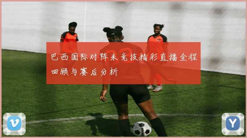 巴西国际对阵米竞技精彩直播全程回顾与赛后分析