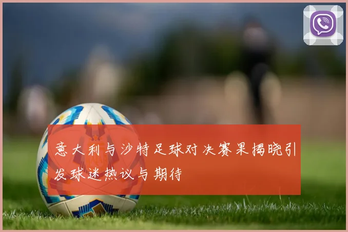 意大利与沙特足球对决赛果揭晓引发球迷热议与期待