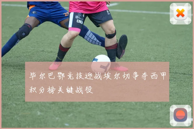 毕尔巴鄂竞技迎战埃尔切争夺西甲积分榜关键战役