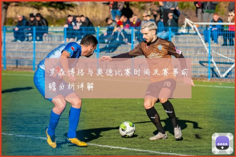罗森博格与奥德比赛时间及赛事前瞻分析详解