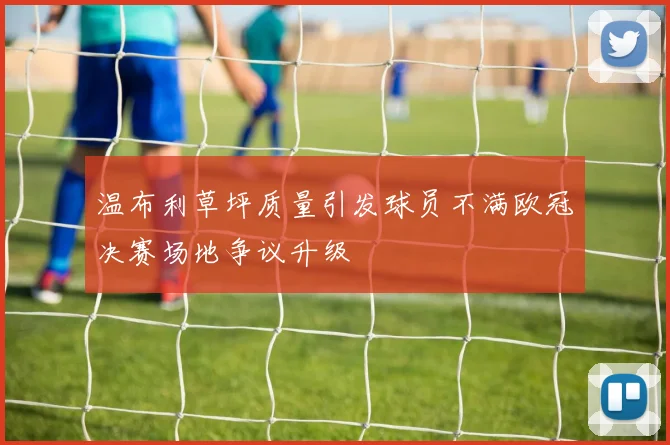 温布利草坪质量引发球员不满欧冠决赛场地争议升级