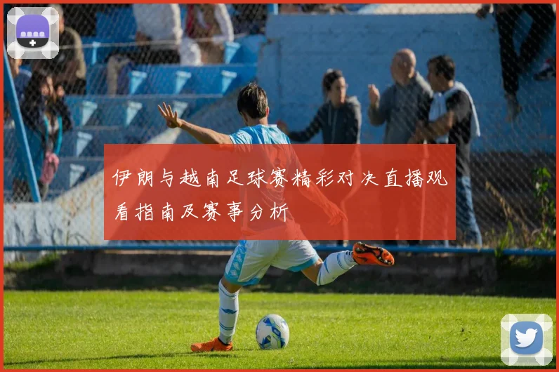 伊朗与越南足球赛精彩对决直播观看指南及赛事分析