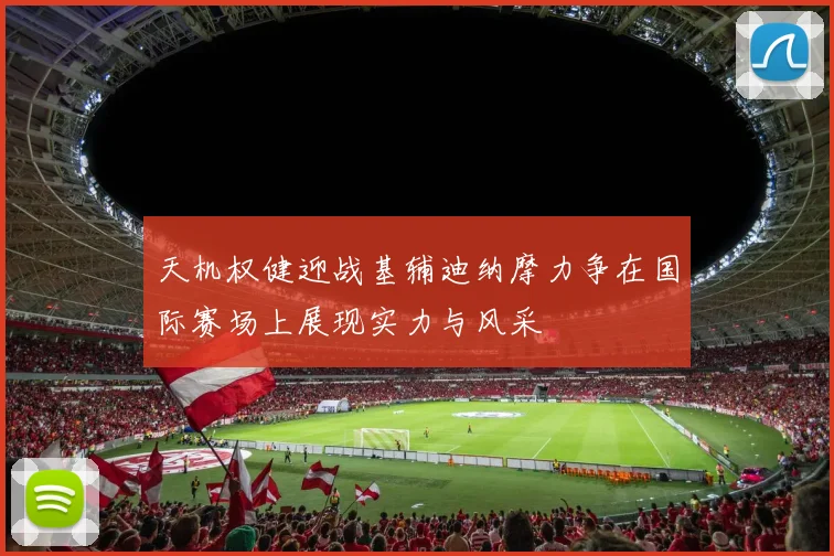 天机权健迎战基辅迪纳摩力争在国际赛场上展现实力与风采