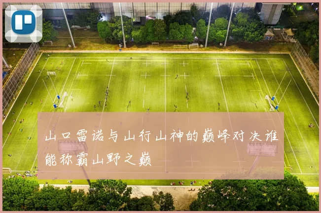 山口雷诺与山行山神的巅峰对决谁能称霸山野之巅