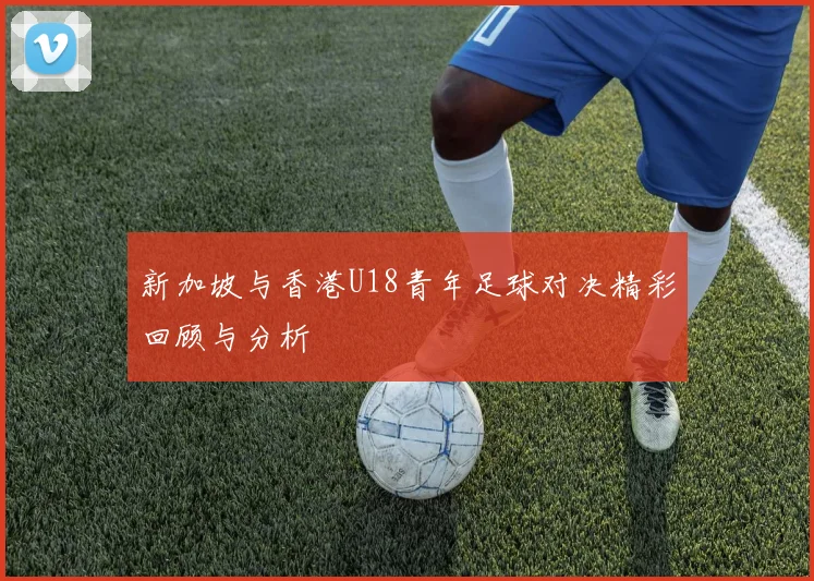 新加坡与香港U18青年足球对决精彩回顾与分析